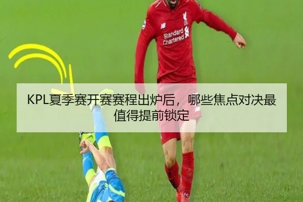 KPL夏季赛开赛赛程出炉后，哪些焦点对决最值得提前锁定
