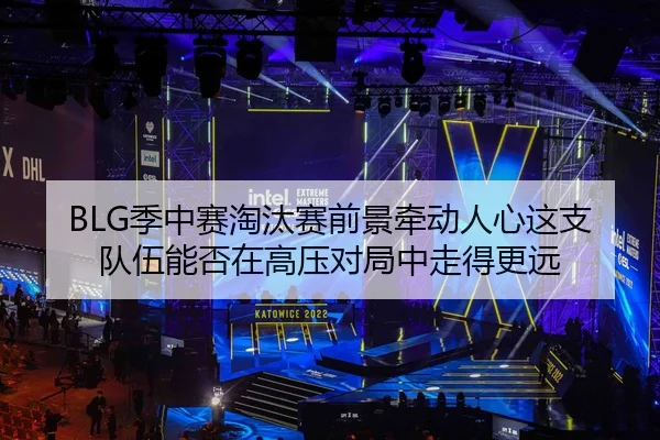 BLG季中赛淘汰赛前景牵动人心这支队伍能否在高压对局中走得更远